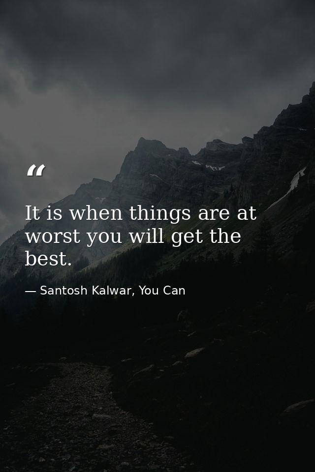 It is when things are at worst you will get the best. — Santosh Kalwar, You Can