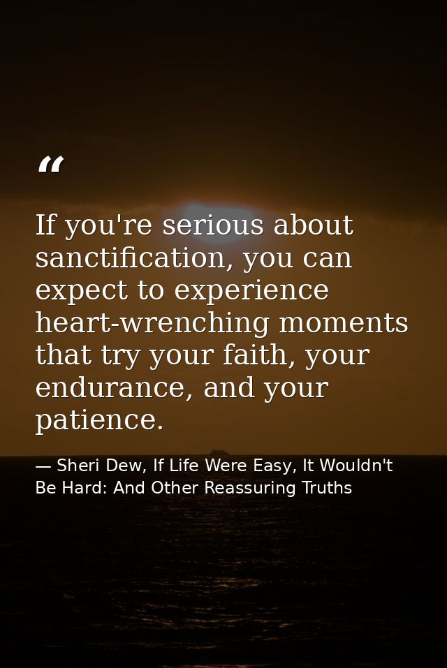 If you're serious about sanctification, you can expect to experience heart-wrenching moments that try your faith, your e — Sheri Dew, If Life Were Easy, It Wouldn't Be Hard: And Other Reassuring Truths