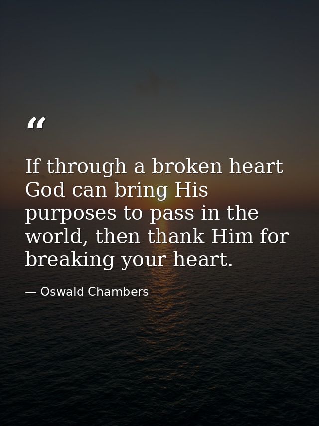If through a broken heart God can bring His purposes to pass in the world, then thank Him for breaking your heart. — Oswald Chambers