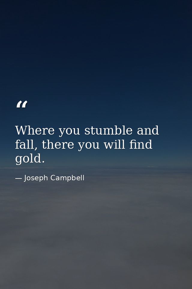 Where you stumble and fall, there you will find gold. — Joseph Campbell