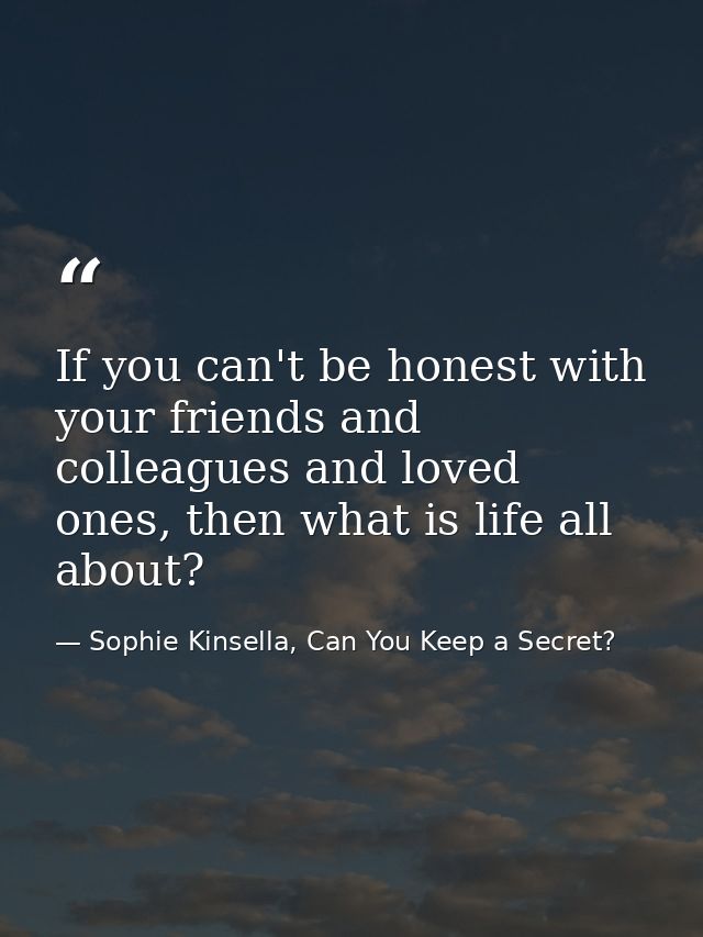 If you can't be honest with your friends and colleagues and loved ones, then what is life all about? — Sophie Kinsella, Can You Keep a Secret?