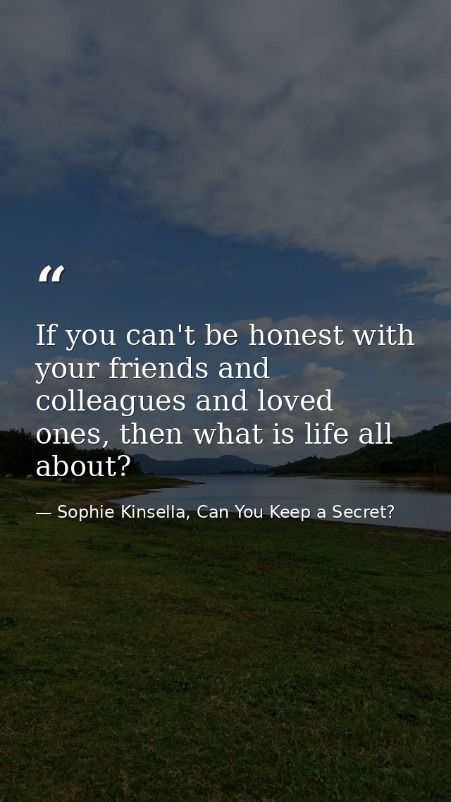 If you can't be honest with your friends and colleagues and loved ones, then what is life all about? — Sophie Kinsella, Can You Keep a Secret?