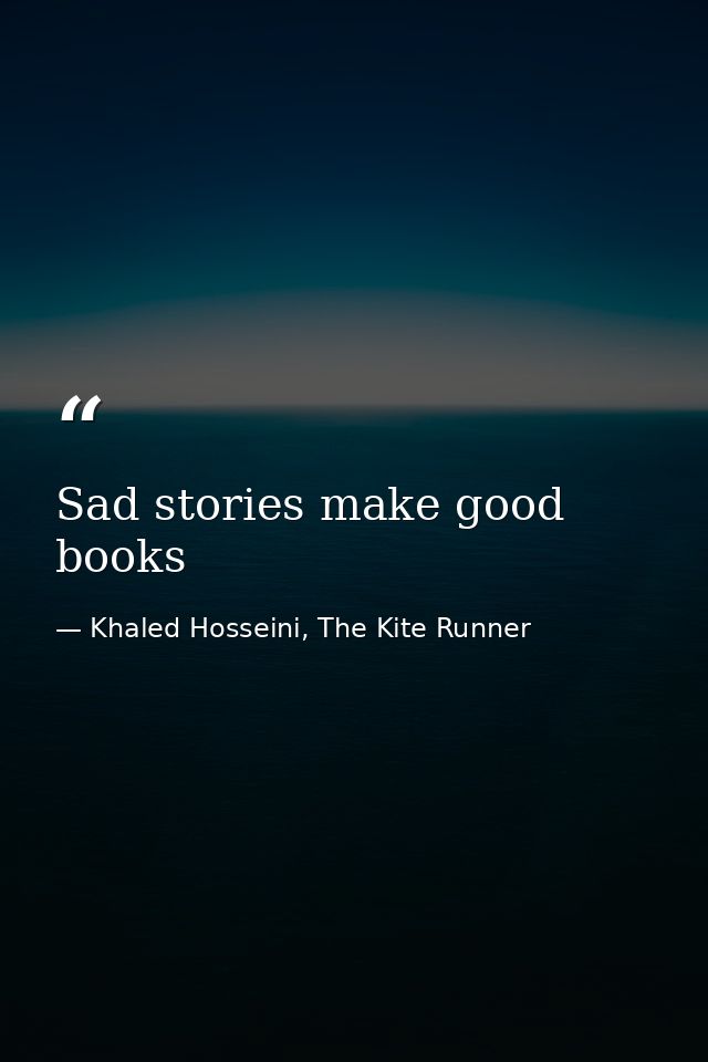 Sad stories make good books — Khaled Hosseini, The Kite Runner