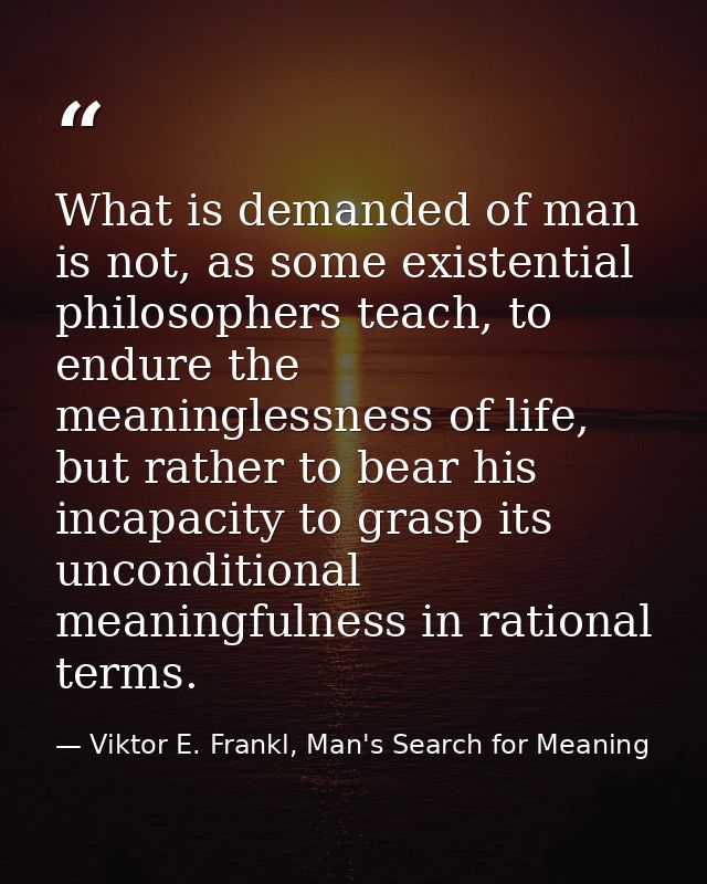 What is demanded of man is not, as some existential philosophers teach, to endure the meaninglessness of life, but rathe — Viktor E. Frankl, Man's Search for Meaning