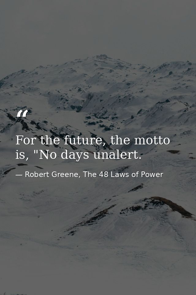For the future, the motto is, "No days unalert. — Robert Greene, The 48 Laws of Power