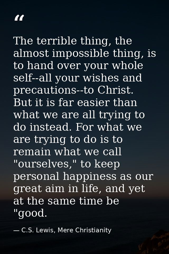 The terrible thing, the almost impossible thing, is to hand over your whole self--all your wishes and precautions--to Ch — C.S. Lewis, Mere Christianity