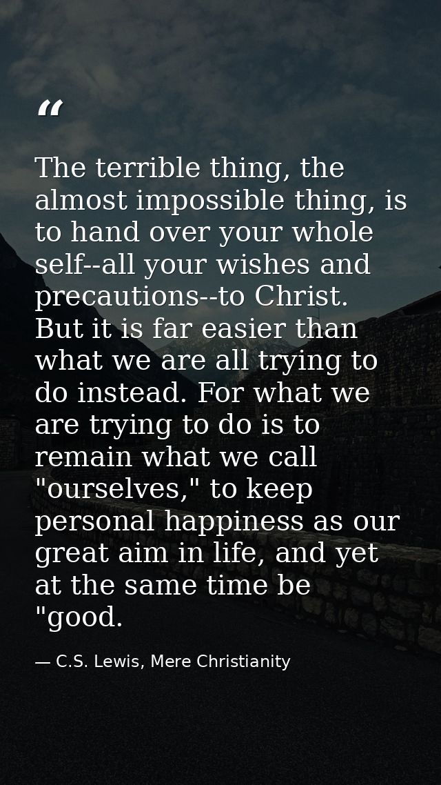 The terrible thing, the almost impossible thing, is to hand over your whole self--all your wishes and precautions--to Ch — C.S. Lewis, Mere Christianity