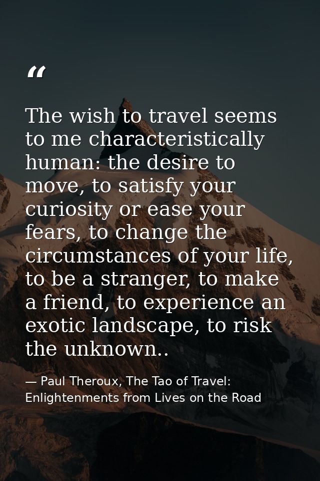 The wish to travel seems to me characteristically human: the desire to move, to satisfy your curiosity or ease your fear — Paul Theroux, The Tao of Travel: Enlightenments from Lives on the Road