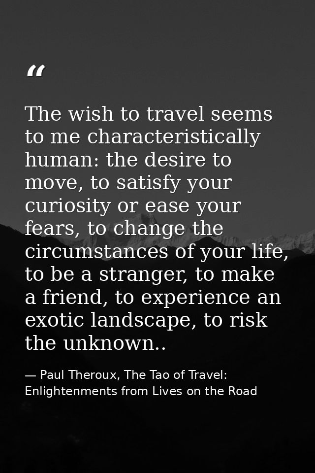 The wish to travel seems to me characteristically human: the desire to move, to satisfy your curiosity or ease your fear — Paul Theroux, The Tao of Travel: Enlightenments from Lives on the Road