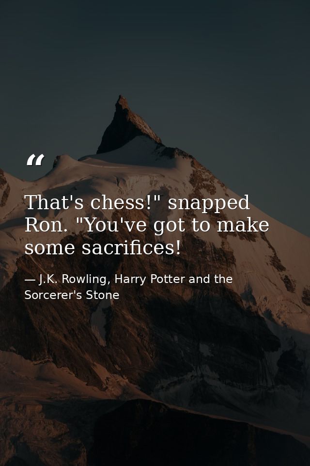 That's chess!" snapped Ron. "You've got to make some sacrifices! — J.K. Rowling, Harry Potter and the Sorcerer's Stone