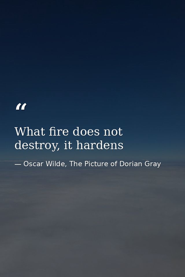 What fire does not destroy, it hardens — Oscar Wilde, The Picture of Dorian Gray