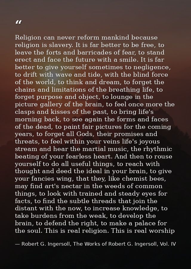 Religion can never reform mankind because religion is slavery. It is far better to be free, to leave the forts and barri — Robert G. Ingersoll, The Works of Robert G. Ingersoll, Vol. IV