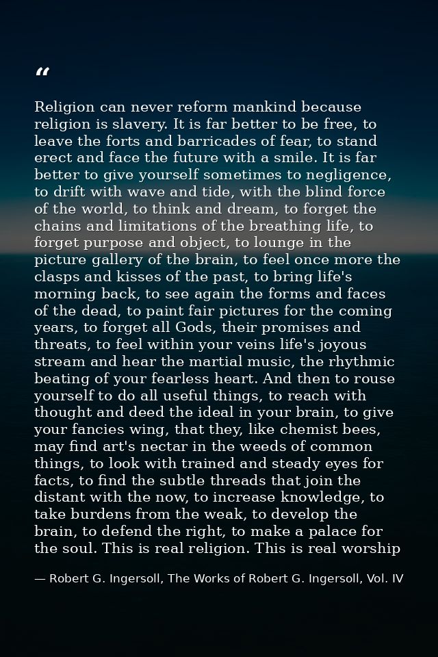 Religion can never reform mankind because religion is slavery. It is far better to be free, to leave the forts and barri — Robert G. Ingersoll, The Works of Robert G. Ingersoll, Vol. IV