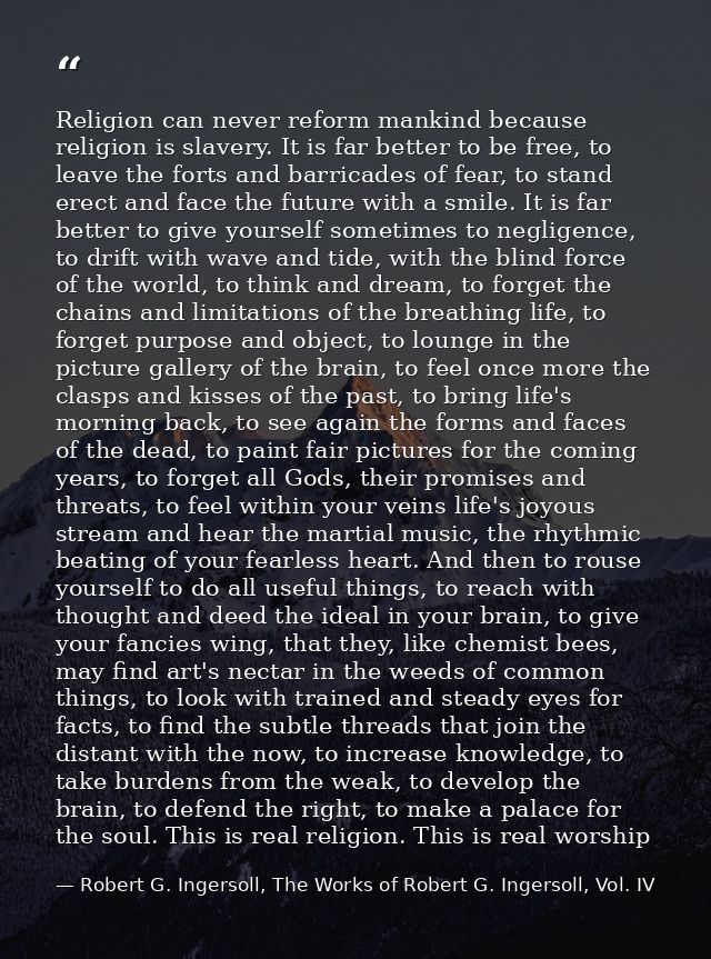Religion can never reform mankind because religion is slavery. It is far better to be free, to leave the forts and barri — Robert G. Ingersoll, The Works of Robert G. Ingersoll, Vol. IV