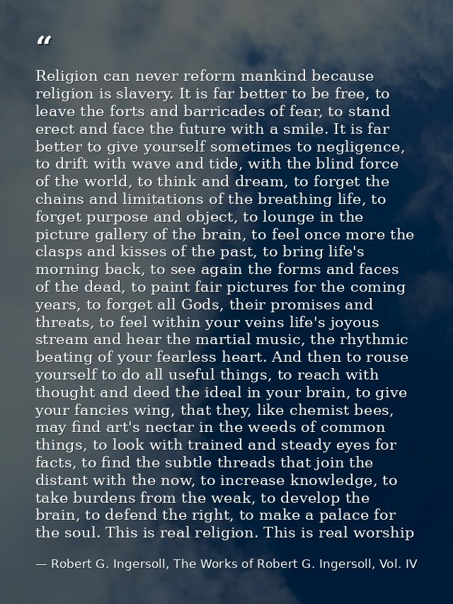 Religion can never reform mankind because religion is slavery. It is far better to be free, to leave the forts and barri — Robert G. Ingersoll, The Works of Robert G. Ingersoll, Vol. IV