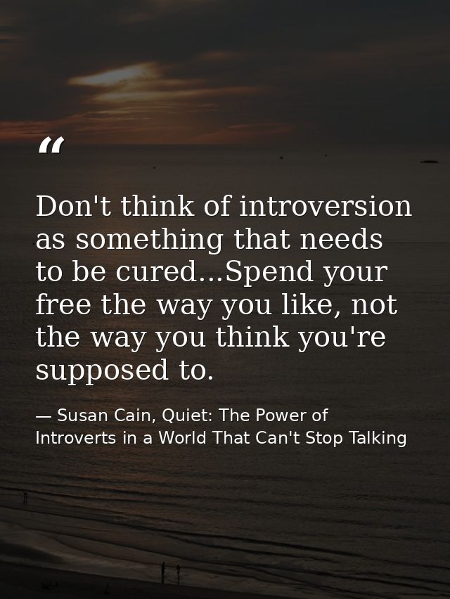 Don't think of introversion as something that needs to be cured...Spend your free the way you like, not the way you thin — Susan Cain, Quiet: The Power of Introverts in a World That Can't Stop Talking