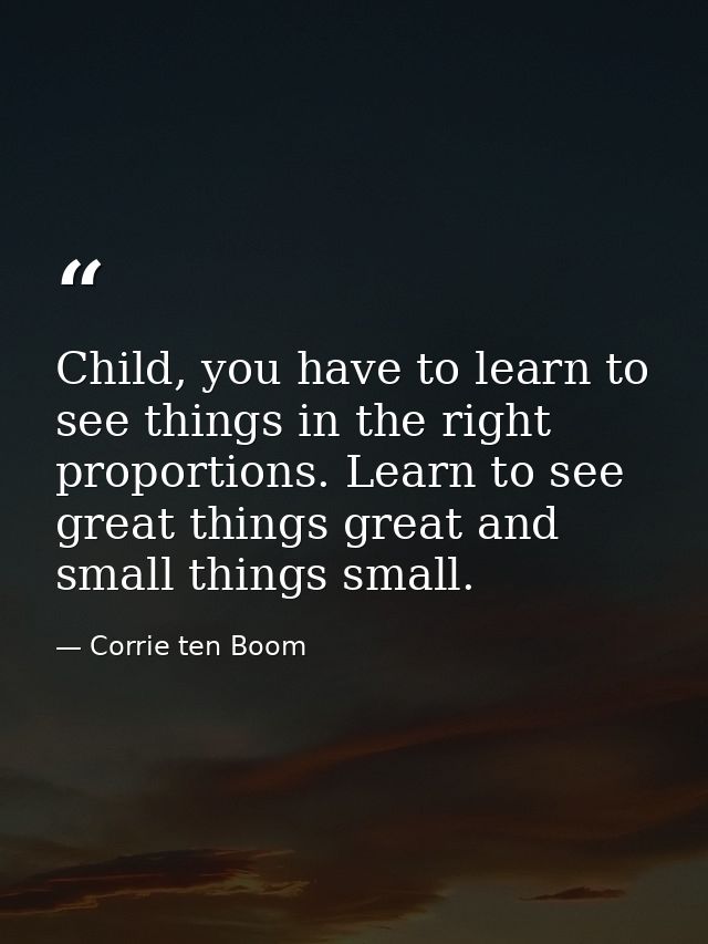 Child, you have to learn to see things in the right proportions. Learn to see great things great and small things small. — Corrie ten Boom