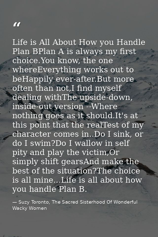 Life is All About How you Handle Plan BPlan A is always my first choice.You know, the one whereEverything works out to b — Suzy Toronto, The Sacred Sisterhood Of Wonderful Wacky Women