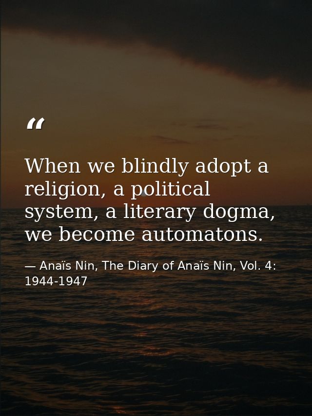 When we blindly adopt a religion, a political system, a literary dogma, we become automatons. — Anaïs Nin, The Diary of Anaïs Nin, Vol. 4: 1944-1947