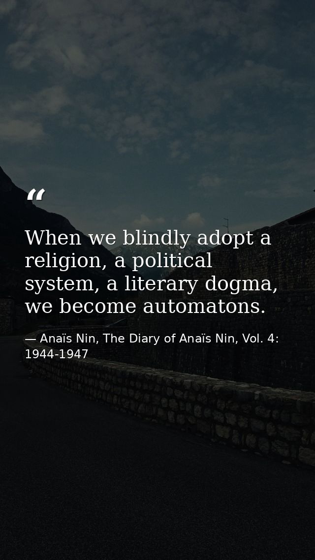 When we blindly adopt a religion, a political system, a literary dogma, we become automatons. — Anaïs Nin, The Diary of Anaïs Nin, Vol. 4: 1944-1947