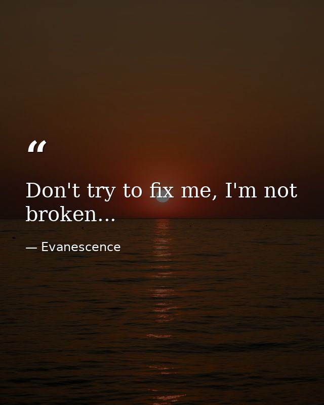Don't try to fix me, I'm not broken... — Evanescence