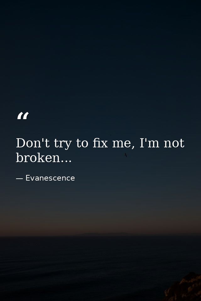 Don't try to fix me, I'm not broken... — Evanescence