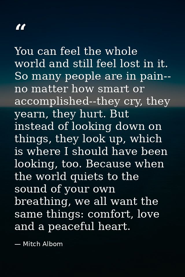 You can feel the whole world and still feel lost in it. So many people are in pain-- no matter how smart or accomplished — Mitch Albom