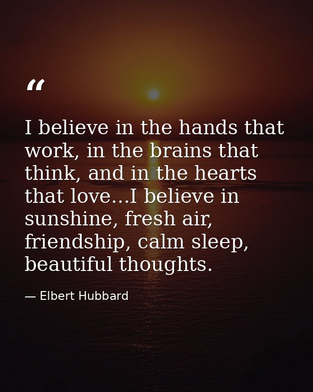 I believe in the hands that work, in the brains that think, and in the hearts that love...I believe in sunshine, fresh a — Elbert Hubbard