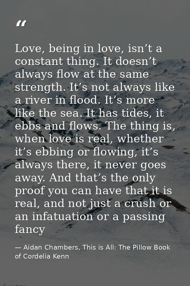 Love, being in love, isn’t a constant thing. It doesn’t always flow at the same strength. It’s not always like a river i — Aidan Chambers, This is All: The Pillow Book of Cordelia Kenn