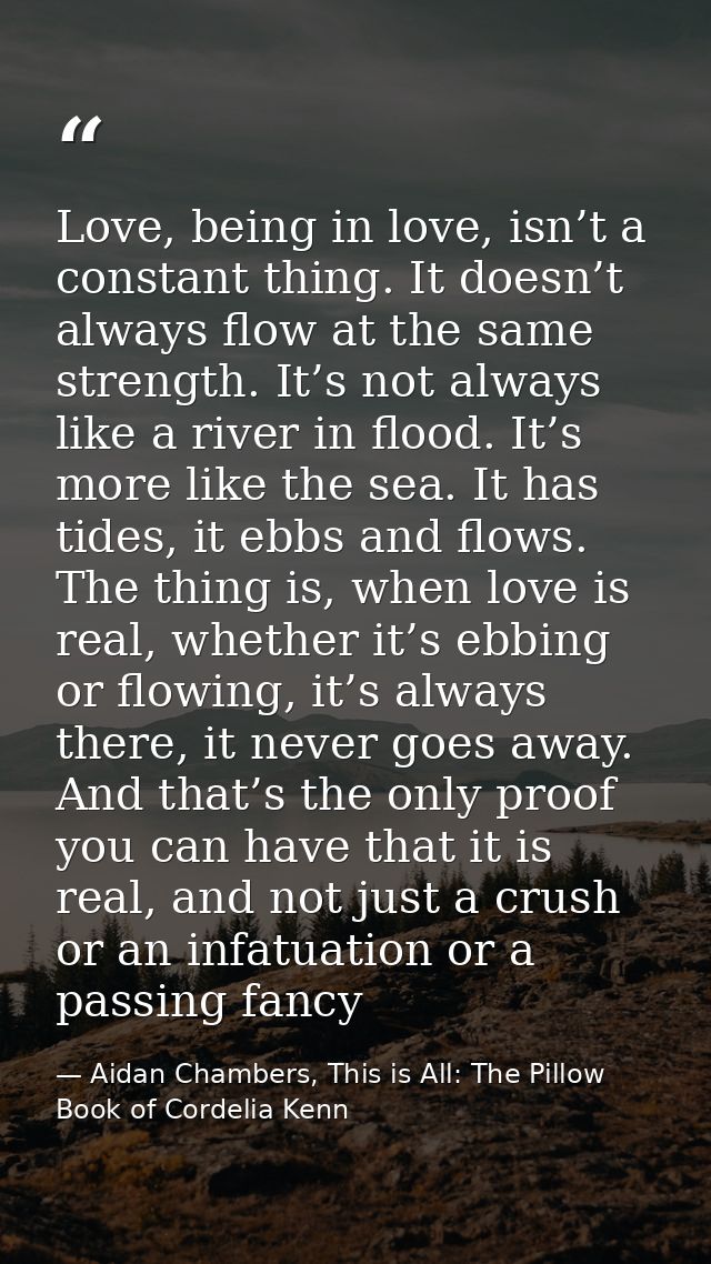 Love, being in love, isn’t a constant thing. It doesn’t always flow at the same strength. It’s not always like a river i — Aidan Chambers, This is All: The Pillow Book of Cordelia Kenn