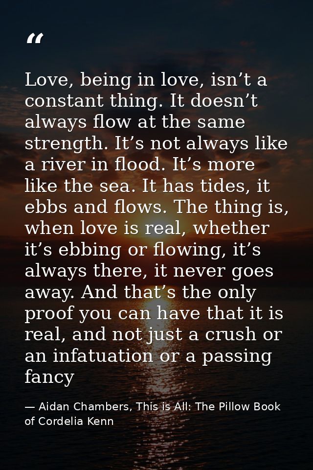 Love, being in love, isn’t a constant thing. It doesn’t always flow at the same strength. It’s not always like a river i — Aidan Chambers, This is All: The Pillow Book of Cordelia Kenn
