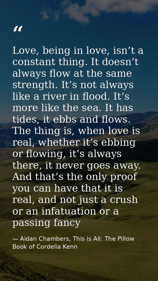 Love, being in love, isn’t a constant thing. It doesn’t always flow at the same strength. It’s not always like a river i — Aidan Chambers, This is All: The Pillow Book of Cordelia Kenn
