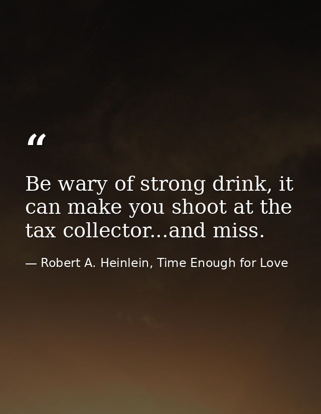 Be wary of strong drink, it can make you shoot at the tax collector...and miss. — Robert A. Heinlein, Time Enough for Love