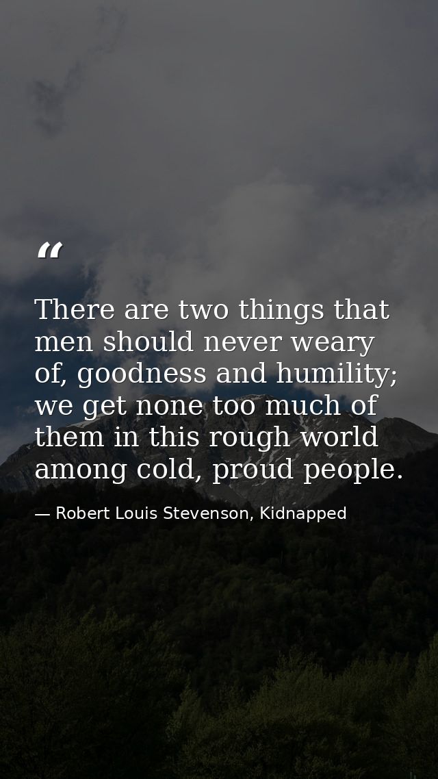 There are two things that men should never weary of, goodness and humility; we get none too much of them in this rough w — Robert Louis Stevenson, Kidnapped