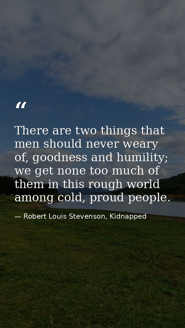 There are two things that men should never weary of, goodness and humility; we get none too much of them in this rough w — Robert Louis Stevenson, Kidnapped