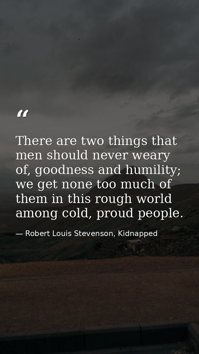 There are two things that men should never weary of, goodness and humility; we get none too much of them in this rough w — Robert Louis Stevenson, Kidnapped
