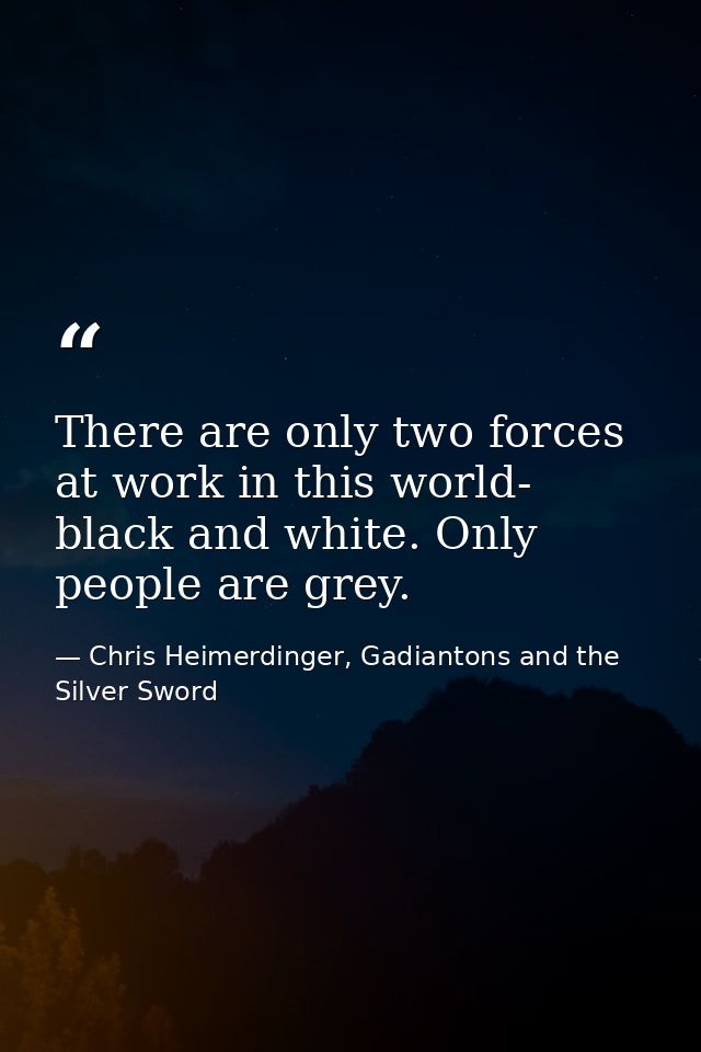 There are only two forces at work in this world- black and white. Only people are grey. — Chris Heimerdinger, Gadiantons and the Silver Sword
