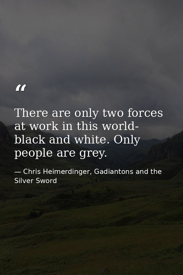 There are only two forces at work in this world- black and white. Only people are grey. — Chris Heimerdinger, Gadiantons and the Silver Sword