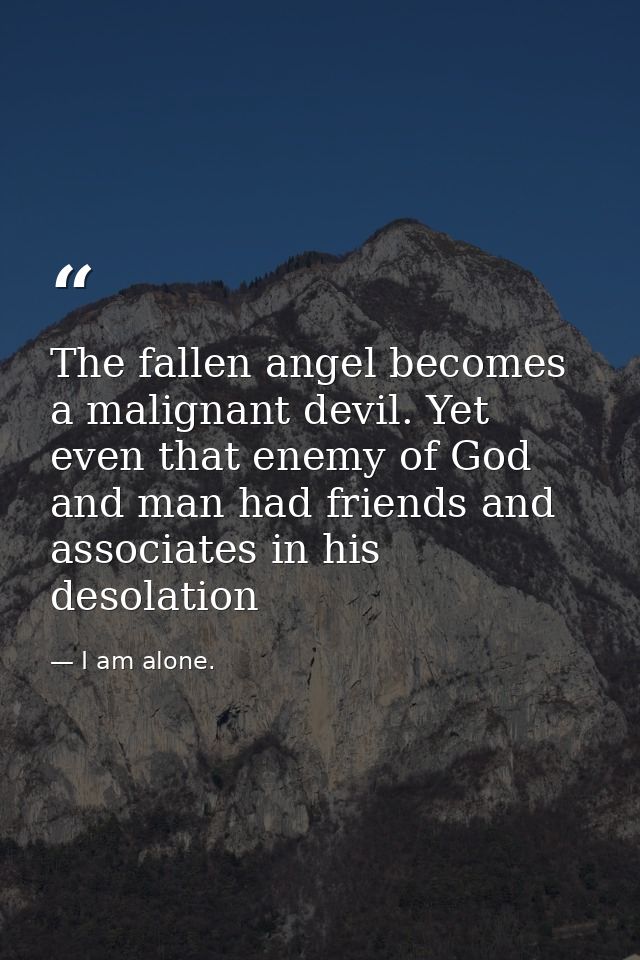 The fallen angel becomes a malignant devil. Yet even that enemy of God and man had friends and associates in his desolat — I am alone.