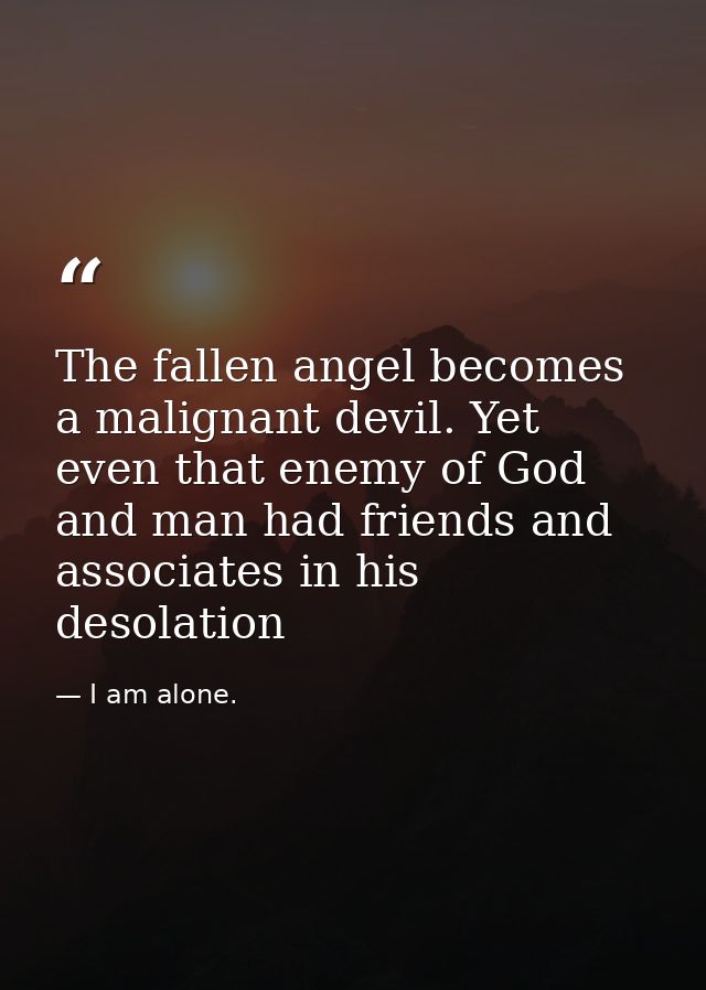 The fallen angel becomes a malignant devil. Yet even that enemy of God and man had friends and associates in his desolat — I am alone.
