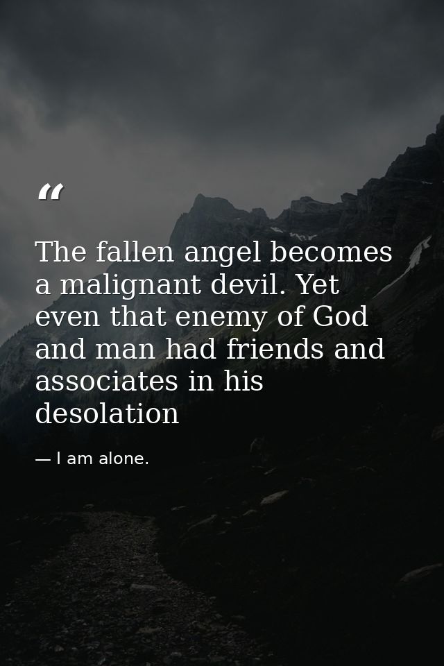 The fallen angel becomes a malignant devil. Yet even that enemy of God and man had friends and associates in his desolat — I am alone.