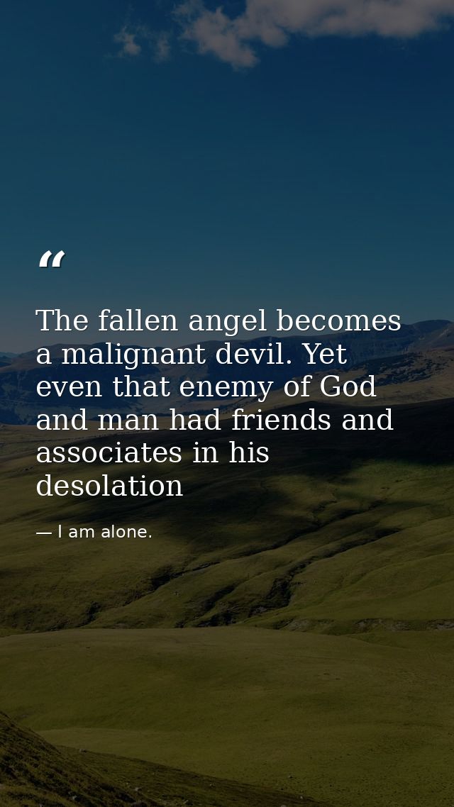 The fallen angel becomes a malignant devil. Yet even that enemy of God and man had friends and associates in his desolat — I am alone.