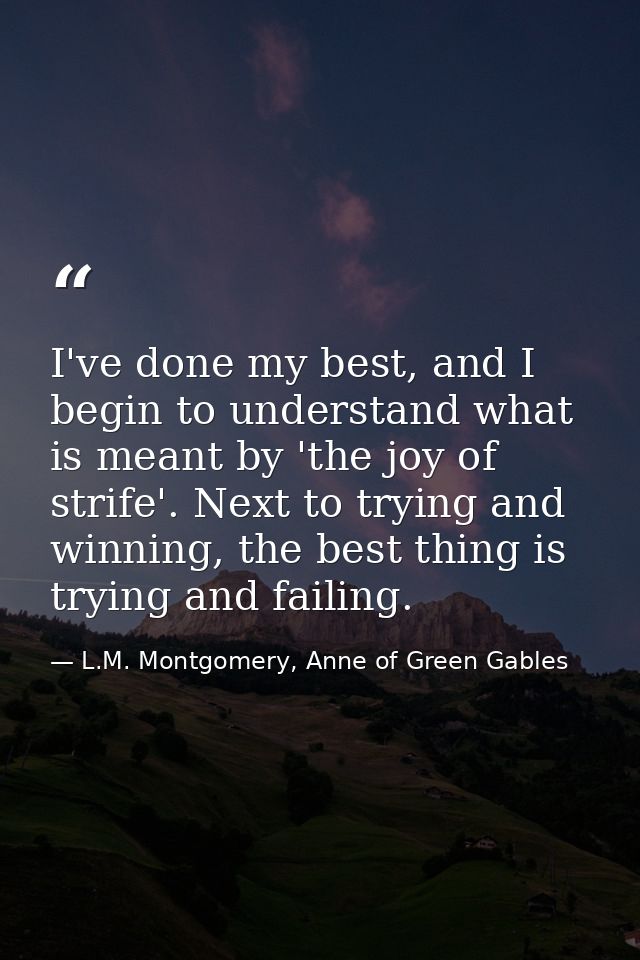 I've done my best, and I begin to understand what is meant by 'the joy of strife'. Next to trying and winning, the best  — L.M. Montgomery, Anne of Green Gables