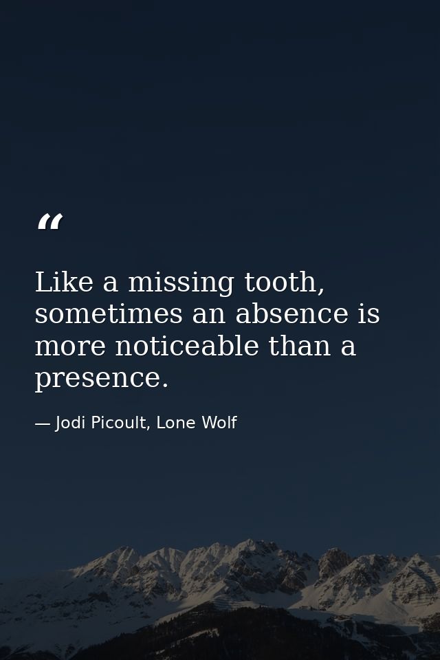 Like a missing tooth, sometimes an absence is more noticeable than a presence. — Jodi Picoult, Lone Wolf