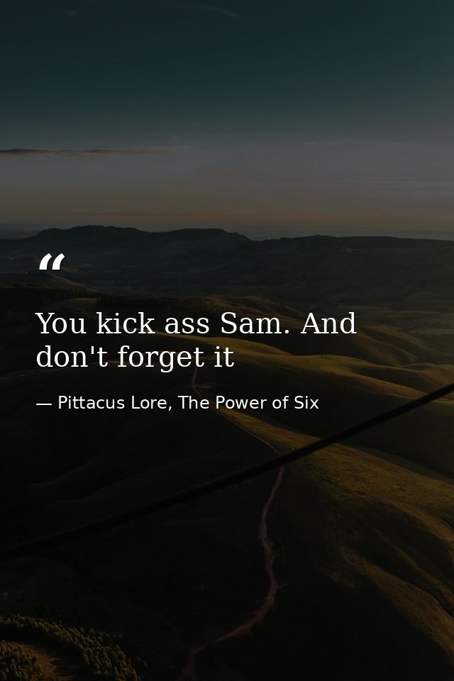 You kick ass Sam. And don't forget it — Pittacus Lore, The Power of Six