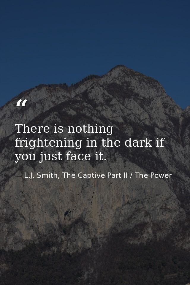 There is nothing frightening in the dark if you just face it. — L.J. Smith, The Captive Part II / The Power