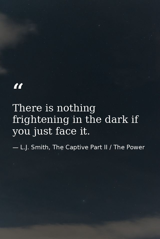 There is nothing frightening in the dark if you just face it. — L.J. Smith, The Captive Part II / The Power
