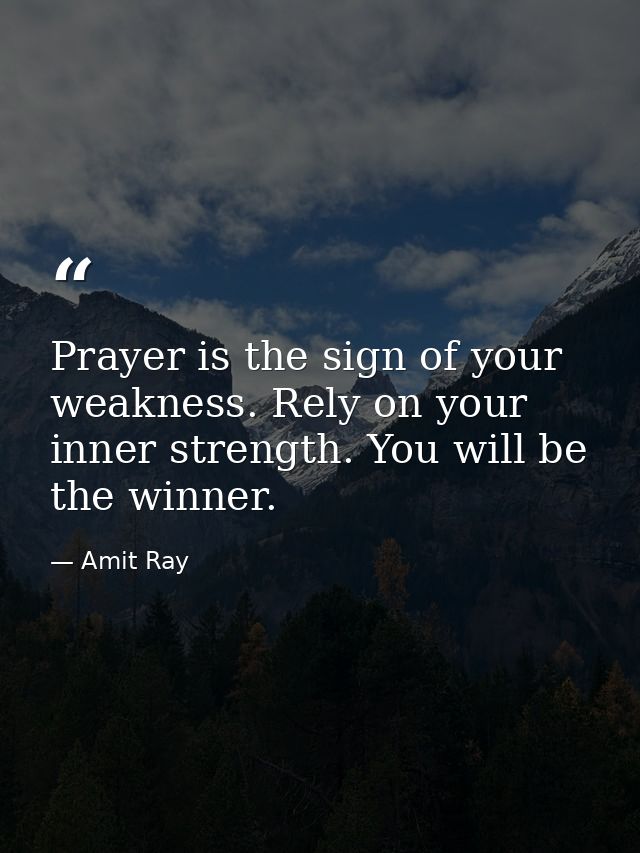 Prayer is the sign of your weakness. Rely on your inner strength. You will be the winner. — Amit Ray