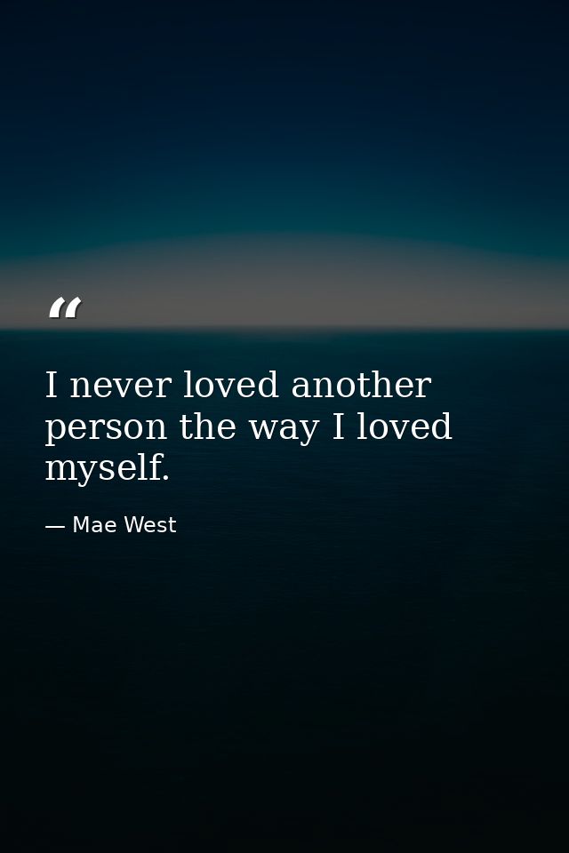 I never loved another person the way I loved myself. — Mae West