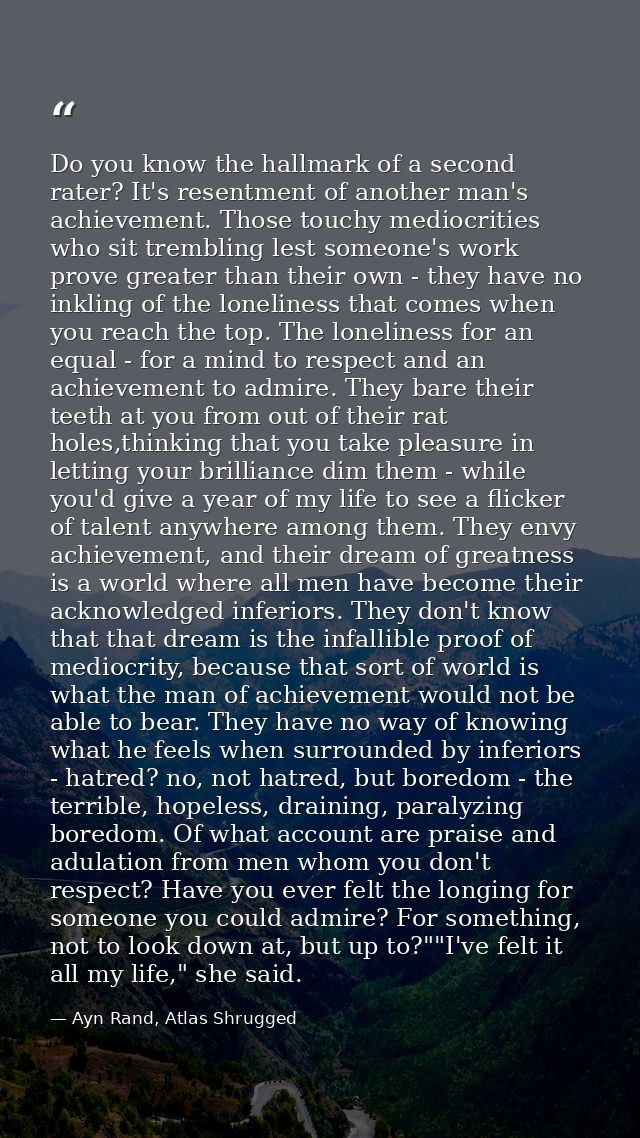 Do you know the hallmark of a second rater? It's resentment of another man's achievement. Those touchy mediocrities who  — Ayn Rand, Atlas Shrugged